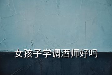 女孩子學(xué)調(diào)酒師好嗎
