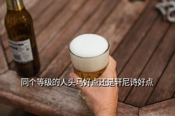 同個(gè)等級(jí)的人頭馬好點(diǎn)還是軒尼詩(shī)好點(diǎn)