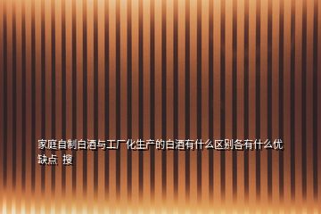 家庭自制白酒與工廠(chǎng)化生產(chǎn)的白酒有什么區(qū)別各有什么優(yōu)缺點(diǎn)  搜