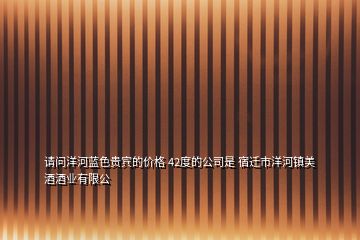 請(qǐng)問洋河藍(lán)色貴賓的價(jià)格 42度的公司是 宿遷市洋河鎮(zhèn)美酒酒業(yè)有限公