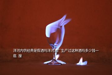 洋河內(nèi)供經(jīng)典是假酒嗎洋河酒廠生產(chǎn)過這種酒嗎多少錢一瓶  搜