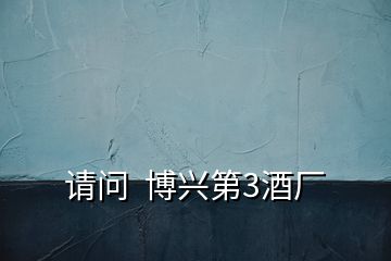 請(qǐng)問(wèn)  博興第3酒廠