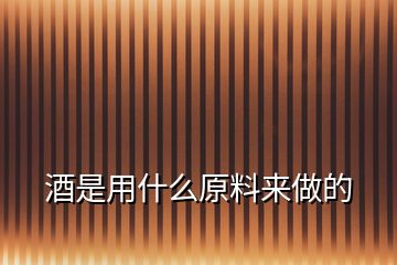 酒是用什么原料來做的