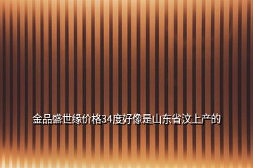 金品盛世緣價格34度好像是山東省汶上產的