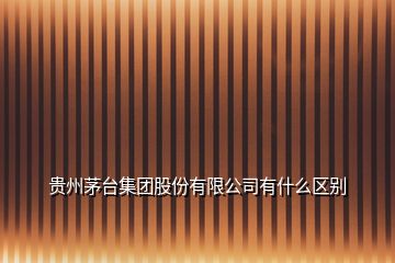 貴州茅臺集團股份有限公司有什么區(qū)別