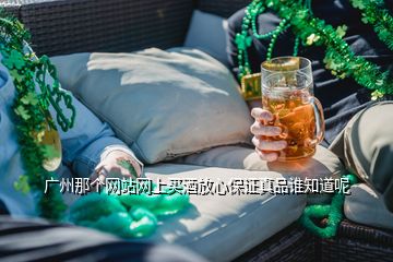 廣州那個(gè)網(wǎng)站網(wǎng)上買酒放心保證真品誰知道呢