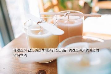 尋玫瑰汾 誰(shuí)知道現(xiàn)在哪還有賣山西產(chǎn)的玫瑰汾酒的嗎那味道超正的