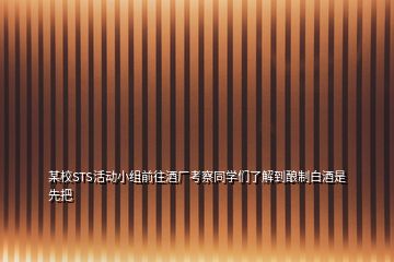 某校STS活動小組前往酒廠考察同學們了解到釀制白酒是先把