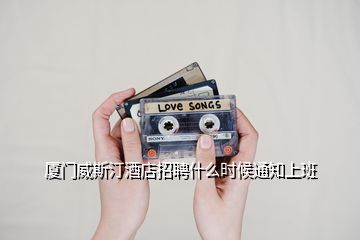 廈門威斯汀酒店招聘什么時候通知上班