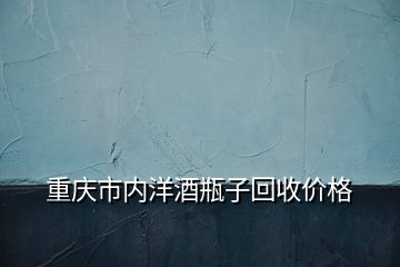 重慶市內洋酒瓶子回收價格