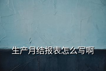 生產(chǎn)月結(jié)報(bào)表怎么寫(xiě)啊