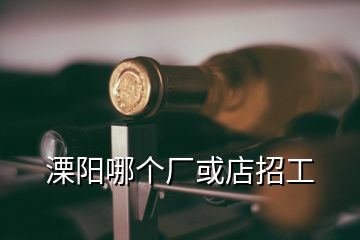 溧陽哪個廠或店招工