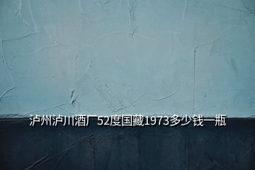 瀘州瀘川酒廠52度國(guó)藏1973多少錢一瓶