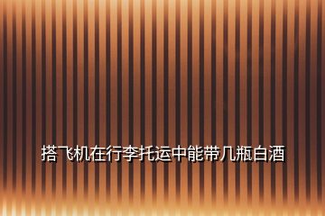 搭飛機(jī)在行李托運(yùn)中能帶幾瓶白酒