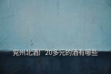 兗州北酒廠(chǎng)20多元的酒有哪些