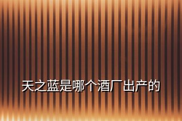 天之藍(lán)是哪個酒廠出產(chǎn)的