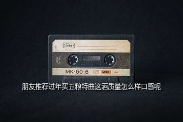 朋友推薦過年買五糧特曲這酒質(zhì)量怎么樣口感呢