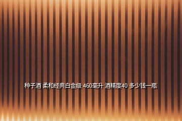 種子酒 柔和經(jīng)典白金級(jí) 460毫升 酒精度40 多少錢一瓶