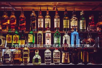 廣西金嗓子藥業(yè)有限公司生產(chǎn)的老土司元春酒過期了還能喝嗎