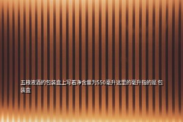 五糧液酒的包裝盒上寫(xiě)著凈含量為550毫升這里的毫升指的是 包裝盒