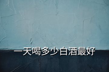 一天喝多少白酒最好