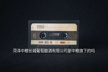菏澤中糧長(zhǎng)城葡萄釀酒有限公司是中糧旗下的嗎