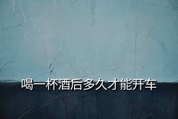 喝一杯酒后多久才能開(kāi)車