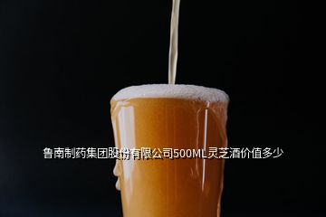 魯南制藥集團(tuán)股份有限公司500ML靈芝酒價(jià)值多少