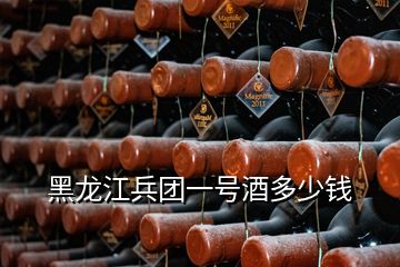 黑龍江兵團(tuán)一號酒多少錢