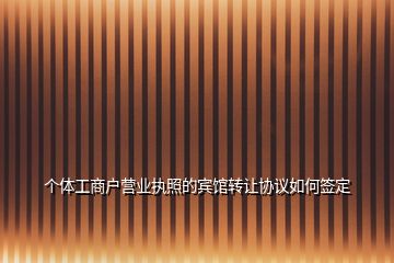 個體工商戶營業(yè)執(zhí)照的賓館轉(zhuǎn)讓協(xié)議如何簽定