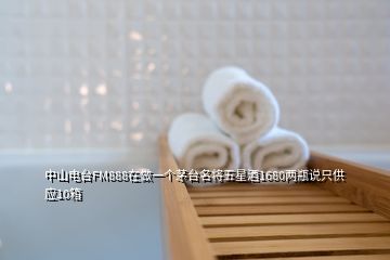 中山電臺FM888在做一個茅臺名將五星酒1680兩瓶說只供應10箱