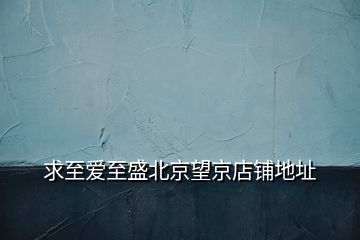 求至愛(ài)至盛北京望京店鋪地址