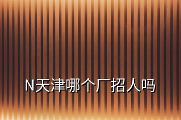 N天津哪個廠招人嗎