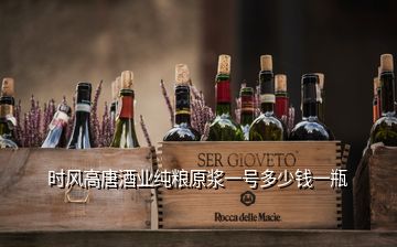 時風(fēng)高唐酒業(yè)純糧原漿一號多少錢一瓶