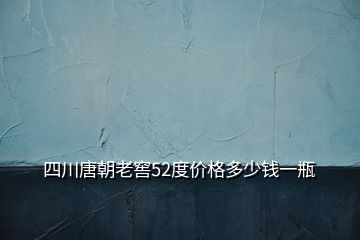 四川唐朝老窖52度價(jià)格多少錢一瓶