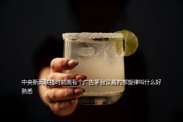 中央新聞聯(lián)播時前面有個廣告茅臺漢醬的那旋律叫什么好熟悉