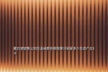 散白酒銷售公司應(yīng)該納那些稅稅率分別是多少總資產(chǎn)在5千