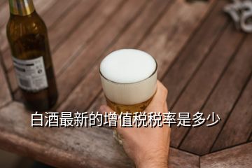白酒最新的增值稅稅率是多少