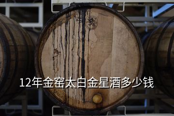 12年金窯太白金星酒多少錢(qián)