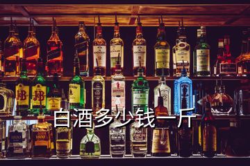 白酒多少錢(qián)一斤