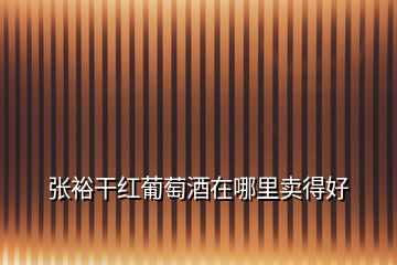 張裕干紅葡萄酒在哪里賣得好