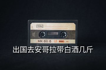 出國去安哥拉帶白酒幾斤