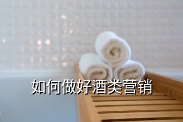 如何做好酒類(lèi)營(yíng)銷(xiāo)