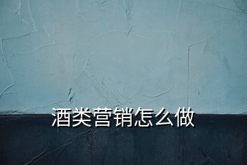 酒類(lèi)營(yíng)銷(xiāo)怎么做