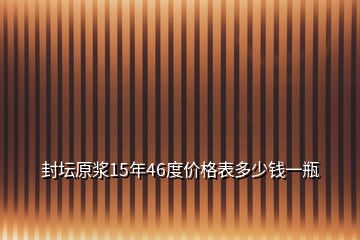 封壇原漿15年46度價格表多少錢一瓶