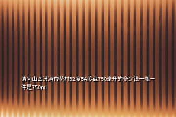 請(qǐng)問(wèn)山西汾酒杏花村52度5A珍藏750毫升的多少錢一瓶一件是750ml