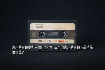 貴州茅臺鎮(zhèn)泰和興酒廠2002年生產(chǎn)的貴州茅臺鎮(zhèn)五星精品酒價(jià)值多