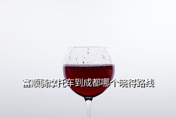 富順騎摩托車到成都哪個(gè)曉得路線