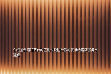介紹國臺酒和茅臺的區(qū)別說說國臺就的優(yōu)點給酒店服務(wù)員講解