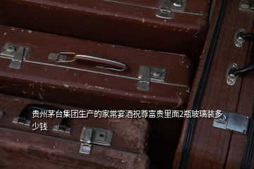 貴州茅臺集團生產(chǎn)的家常宴酒祝尊富貴里面2瓶玻璃裝多少錢